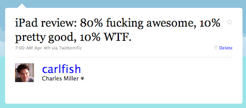 After a few hours of playing with my new iPad I tweeted: “iPad review: 80% fucking awesome, 10% pretty good, 10% WTF.”