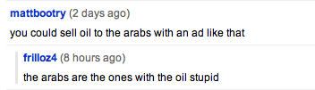 mattbootry: you could sell oil to the arabs with an ad like that; frilloz4: the arabs are the ones with the oil stupid